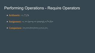 Performing Operations - Require Operators
● Arithmetic : +,-,*,/,%
● Assignment : =, += (x+=y => x=x+y),-=,*=,%=
● Comparison : ==,===,!==,!===,<,<=,>,>=,
 