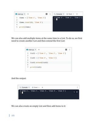105
We can also add multiple items at the same time to a List. To do so, we first
need to create another List and then extend the first List:
And the output:
We can also create an empty List and then add items to it:
 