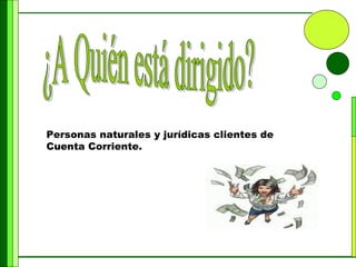 ¿A Quién está dirigido? Personas naturales y jurídicas clientes de Cuenta Corriente. 