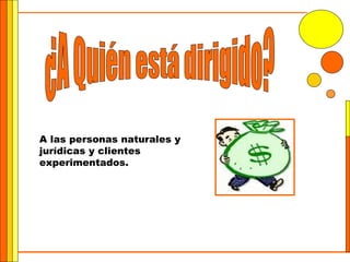 ¿A Quién está dirigido? A las personas naturales y jurídicas y clientes experimentados. 