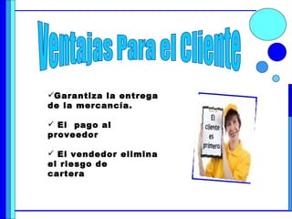 Ventajas Para el Cliente Garantiza la entrega de la mercancía. El  pago al proveedor El vendedor elimina el riesgo de  cartera 