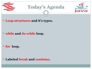 Today’s Agenda
 Loop structures and it’s types.
 while and do-while loop.
 for loop.
 Labeled break and continue.
 