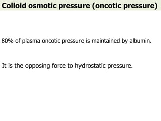 Colloid osmotic pressure (oncotic pressure)
80% of plasma oncotic pressure is maintained by albumin.
It is the opposing force to hydrostatic pressure.
 