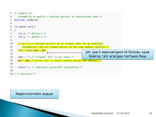 24
ptr заагч өөрчлөгдөхгүй боловч зааж
байгаа *ptr өгөгдөл тогтмол биш
Хөрвүүлэлтийн алдаа!
12/16/2015Vanderbilt university
 