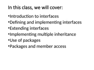 In this class, we will cover:
•Introduction to interfaces
•Defining and implementing interfaces
•Extending interfaces
•Implementing multiple inheritance
•Use of packages
•Packages and member access
 