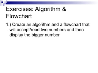 Exercises: Algorithm &
Flowchart
1.) Create an algorithm and a flowchart that
will accept/read two numbers and then
display the bigger number.
 