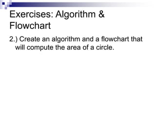Exercises: Algorithm &
Flowchart
2.) Create an algorithm and a flowchart that
will compute the area of a circle.
 