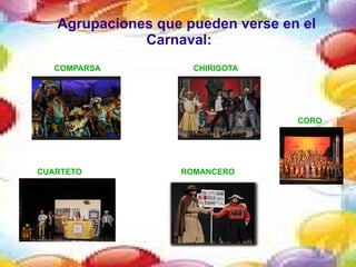 Agrupaciones que pueden verse en el
              Carnaval:
   COMPARSA          CHIRIGOTA




                                   CORO




CUARTETO           ROMANCERO
 