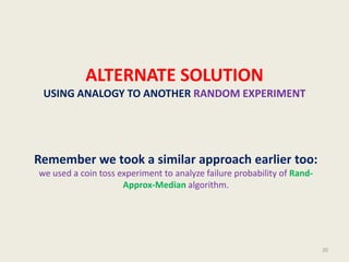 ALTERNATE SOLUTION
USING ANALOGY TO ANOTHER RANDOM EXPERIMENT
Remember we took a similar approach earlier too:
we used a coin toss experiment to analyze failure probability of Rand-
Approx-Median algorithm.
20
 