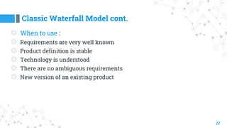 Classic Waterfall Model cont.
22
◎ When to use :
◎ Requirements are very well known
◎ Product definition is stable
◎ Technology is understood
◎ There are no ambiguous requirements
◎ New version of an existing product
 