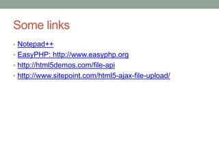 Some links
• Notepad++
• EasyPHP: http://www.easyphp.org
• http://html5demos.com/file-api
• http://www.sitepoint.com/html5-ajax-file-upload/
 