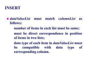 117
INSERT
 dataValueList must match columnList as
follows:
– number of items in each list must be same;
– must be direct correspondence in position
of items in two lists;
– data type of each item in dataValueList must
be compatible with data type of
corresponding column.
© Pearson Education Limited 1995, 2005
 