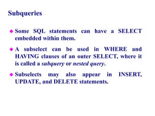61
Subqueries
 Some SQL statements can have a SELECT
embedded within them.
 A subselect can be used in WHERE and
HAVING clauses of an outer SELECT, where it
is called a subquery or nested query.
 Subselects may also appear in INSERT,
UPDATE, and DELETE statements.
© Pearson Education Limited 1995, 2005
 