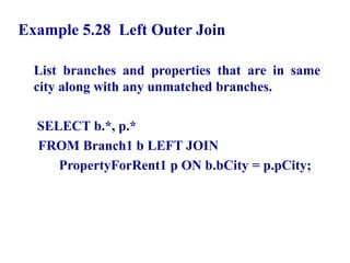 93
Example 5.28 Left Outer Join
List branches and properties that are in same
city along with any unmatched branches.
SELECT b.*, p.*
FROM Branch1 b LEFT JOIN
PropertyForRent1 p ON b.bCity = p.pCity;
© Pearson Education Limited 1995, 2005
 