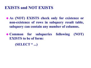 100
EXISTS and NOT EXISTS
 As (NOT) EXISTS check only for existence or
non-existence of rows in subquery result table,
subquery can contain any number of columns.
 Common for subqueries following (NOT)
EXISTS to be of form:
(SELECT * ...)
© Pearson Education Limited 1995, 2005
 