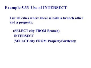 111
Example 5.33 Use of INTERSECT
List all cities where there is both a branch office
and a property.
(SELECT city FROM Branch)
INTERSECT
(SELECT city FROM PropertyForRent);
© Pearson Education Limited 1995, 2005
 