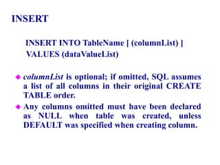 116
INSERT
INSERT INTO TableName [ (columnList) ]
VALUES (dataValueList)
 columnList is optional; if omitted, SQL assumes
a list of all columns in their original CREATE
TABLE order.
 Any columns omitted must have been declared
as NULL when table was created, unless
DEFAULT was specified when creating column.
© Pearson Education Limited 1995, 2005
 