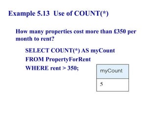 50
Example 5.13 Use of COUNT(*)
How many properties cost more than £350 per
month to rent?
SELECT COUNT(*) AS myCount
FROM PropertyForRent
WHERE rent > 350;
© Pearson Education Limited 1995, 2005
 