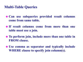 77
Multi-Table Queries
 Can use subqueries provided result columns
come from same table.
 If result columns come from more than one
table must use a join.
 To perform join, include more than one table in
FROM clause.
 Use comma as separator and typically include
WHERE clause to specify join column(s).
© Pearson Education Limited 1995, 2005
 