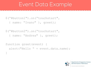 $(“#button1").on(“touchstart",
  { name: “Ivano" }, greet);

$(“#button2").on(“touchstart",
  { name: “Andrea" }, greet);

function greet(event) {
  alert("Hello “ + event.data.name);
}
 