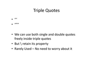 Triple Quotes
• ‘’’
• “””
• We can use both single and double quotes• We can use both single and double quotes
freely inside triple quotes
• But  retain its property
• Rarely Used – No need to worry about it
 