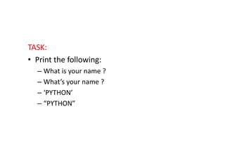 TASK:
• Print the following:
– What is your name ?
– What’s your name ?– What’s your name ?
– ‘PYTHON’
– “PYTHON”
 