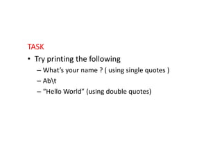 TASK
• Try printing the following
– What’s your name ? ( using single quotes )
– Abt– Abt
– “Hello World” (using double quotes)
 