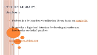 PYTHON LIBRARY
Seaborn
• Seaborn is a Python data visualization library based on matplotlib.
• It provides a high-level interface for drawing attractive and
informative statistical graphics
http://seaborn.pydata.org
 
