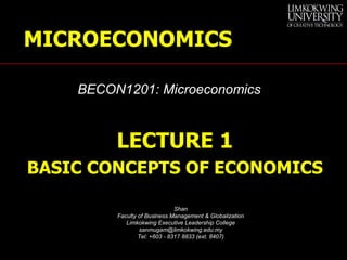 LECTURE 1 BASIC CONCEPTS OF ECONOMICS Shan Faculty of Business Management & Globalization Limkokwing Executive Leadership College [email_address] Tel: +603 - 8317 8833 (ext. 8407) BECON1201: Microeconomics MICROECONOMICS 