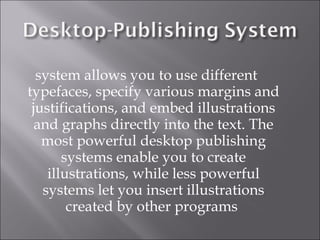 system allows you to use different
typefaces, specify various margins and
 justifications, and embed illustrations
  and graphs directly into the text. The
   most powerful desktop publishing
       systems enable you to create
    illustrations, while less powerful
   systems let you insert illustrations
        created by other programs
 