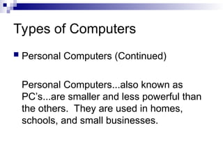 Types of Computers
 Personal Computers (Continued)
Personal Computers...also known as
PC’s...are smaller and less powerful than
the others. They are used in homes,
schools, and small businesses.
 