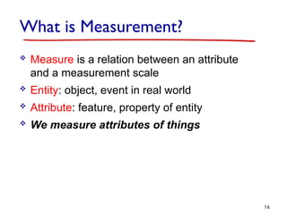 What is Measurement?
 Measure is a relation between an attribute
and a measurement scale
 Entity: object, event in real world
 Attribute: feature, property of entity
 We measure attributes of things
14
 