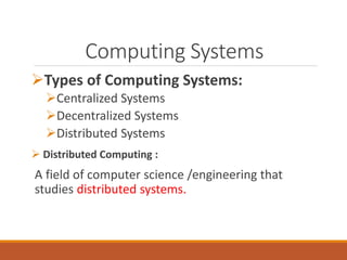Computing Systems
Types of Computing Systems:
Centralized Systems
Decentralized Systems
Distributed Systems
 Distributed Computing :
A field of computer science /engineering that
studies distributed systems.
 