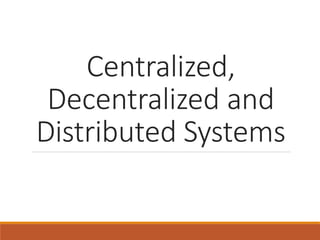 Centralized,
Decentralized and
Distributed Systems
 