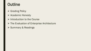 Outline
 Grading Policy
 Academic Honesty
 Introduction to the Course
 The Evaluation of Enterprise Architecture
 Summary & Readings
 
