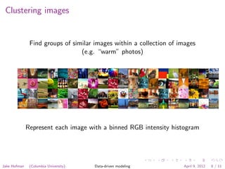 Clustering images


               Find groups of similar images within a collection of images
                                 (e.g. “warm” photos)




              Represent each image with a binned RGB intensity histogram




Jake Hofman    (Columbia University)   Data-driven modeling          April 9, 2012   8 / 11
 