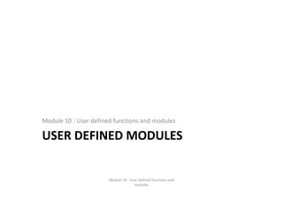 USER DEFINED MODULES
Module 10 : User defined functions and modules
Module 10 : User defined functions and 
modules
 
