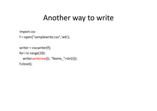 Another way to write
import csv
f = open("samplewrite.csv",'wb');
writer = csv.writer(f);
for i in range(10):
writer.writerow([i, "Name_"+str(i)]);
f.close();
 