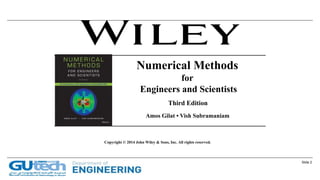 Slide 2
Copyright © 2014 John Wiley & Sons, Inc. All rights reserved.
Third Edition
Amos Gilat • Vish Subramaniam
Numerical Methods
for
Engineers and Scientists
 