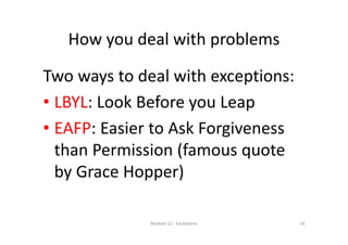 How you deal with problems
Two ways to deal with exceptions:
• LBYL: Look Before you Leap
• EAFP: Easier to Ask Forgiveness 
than Permission (famous quote 
by Grace Hopper)
Module 12 : Exceptions 16
 