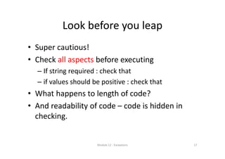 Look before you leap
• Super cautious!
• Check all aspects before executing
– If string required : check that
– if values should be positive : check that
• What happens to length of code?
• And readability of code – code is hidden in 
checking.
Module 12 : Exceptions 17
 