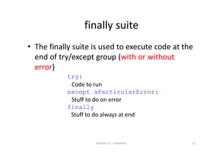 finally suite
• The finally suite is used to execute code at the 
end of try/except group (with or without 
error)
Module 12 : Exceptions
try:
Code to run
except aParticularError:
Stuff to do on error
finally
Stuff to do always at end
22
 