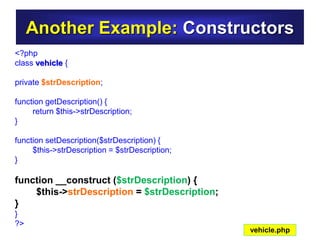Another Example: Constructors
<?php
class vehicle {
private $strDescription;
function getDescription() {
return $this->strDescription;
}
function setDescription($strDescription) {
$this->strDescription = $strDescription;
}
function __construct ($strDescription) {
$this->strDescription = $strDescription;
}
}
?>
vehicle.php
 