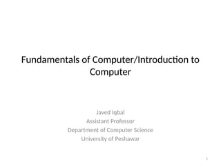 1
Fundamentals of Computer/Introduction to
Computer
Javed Iqbal
Assistant Professor
Department of Computer Science
University of Peshawar
 