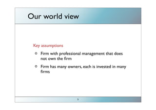 Our world view


 Key assumptions
    Firm with professional management that does
    not own the ﬁrm
    Firm has many owners, each is invested in many
    ﬁrms




                       5
 