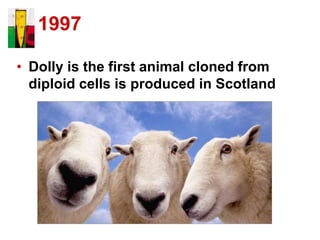 1997
• Dolly is the first animal cloned from
diploid cells is produced in Scotland
 