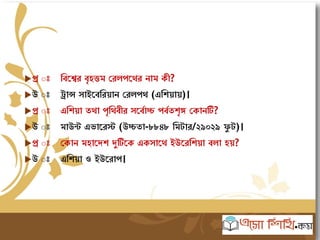 প্র ঃ মবতের বৃহত্তি সরিপতের নাি কী?
উ ঃ রান্স াইতবমরয়ান সরিপে (এমশয়ায়)।
প্র ঃ এমশয়া েো পৃমেবীর তবযাচ্চ পবযেশৃঙ্গ সকানটি?
উ ঃ িাউন্ট এভাতরস্ট (উচ্চো-৮৮৪৮ মিটার/২৯০২৯ ফু ট)।
প্র ঃ সকান িহাতেশ দুটিতক এক াতে ইউতরমশয়া বিা হয়?
উ ঃ এমশয়া ও ইউতরাপ।
 