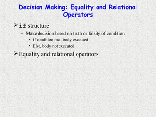 Decision Making: Equality and Relational
Operators
 if structure
– Make decision based on truth or falsity of condition
• If condition met, body executed
• Else, body not executed
 Equality and relational operators
 