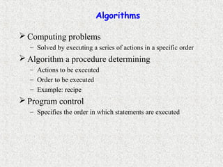 Algorithms
 Computing problems
– Solved by executing a series of actions in a specific order
 Algorithm a procedure determining
– Actions to be executed
– Order to be executed
– Example: recipe
 Program control
– Specifies the order in which statements are executed
 
