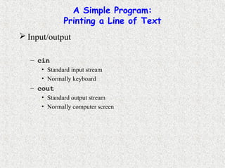 A Simple Program:
Printing a Line of Text
 Input/output
– cin
• Standard input stream
• Normally keyboard
– cout
• Standard output stream
• Normally computer screen
 